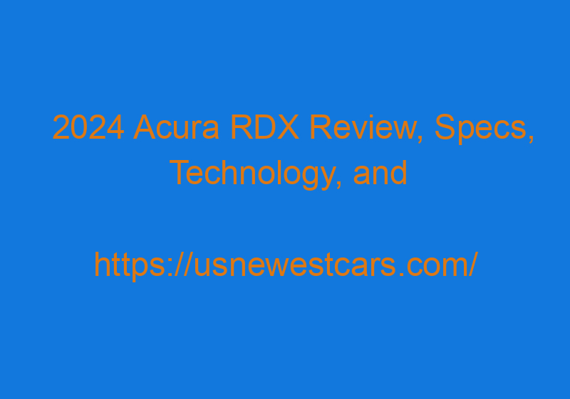 2024 Acura RDX Review, Specs, Technology, And Price