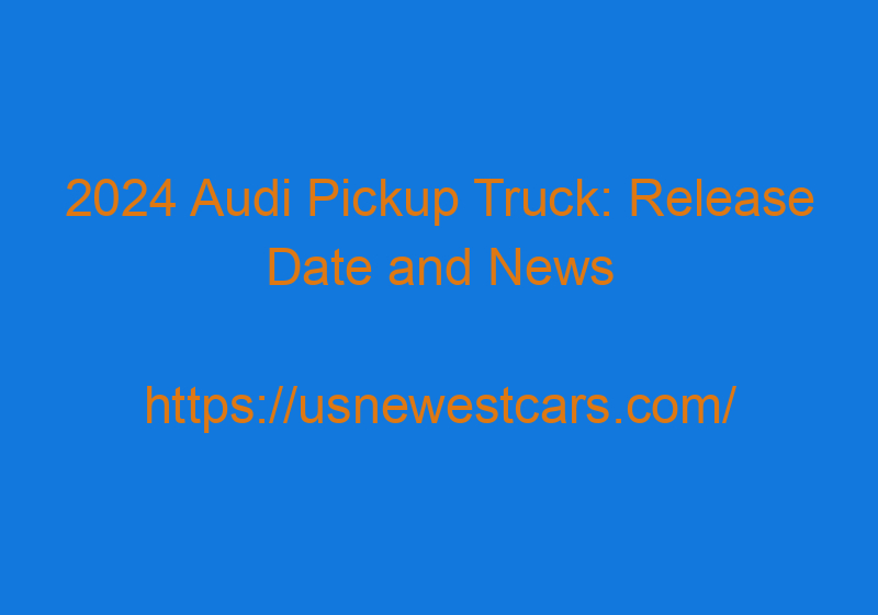 2024 Audi Pickup Truck: Release Date And News