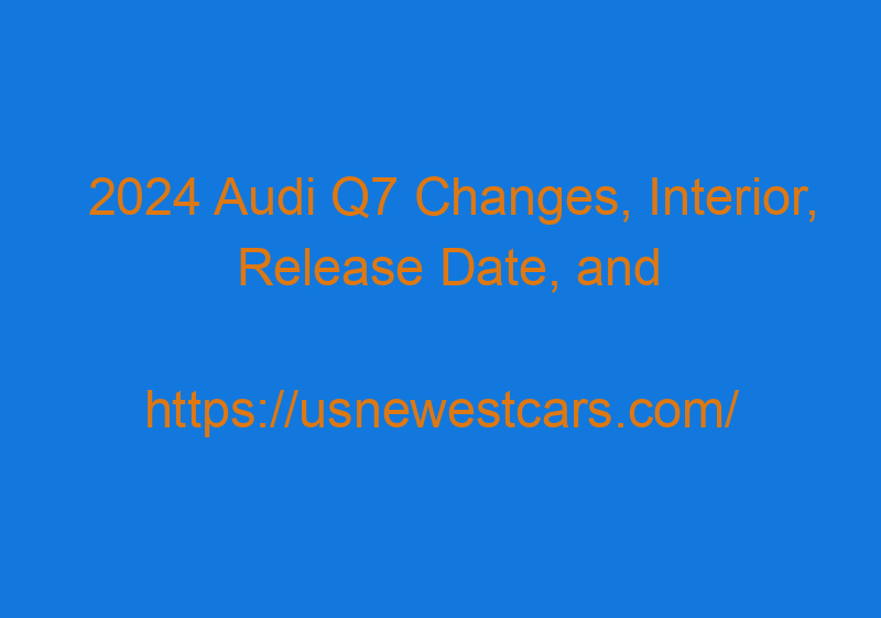 2024 Audi Q7 Changes, Interior, Release Date, And Price