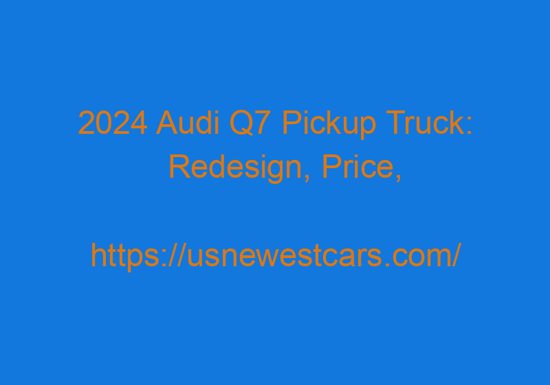 2024 Audi Q7 Pickup Truck: Redesign, Price, Engine, And Specs