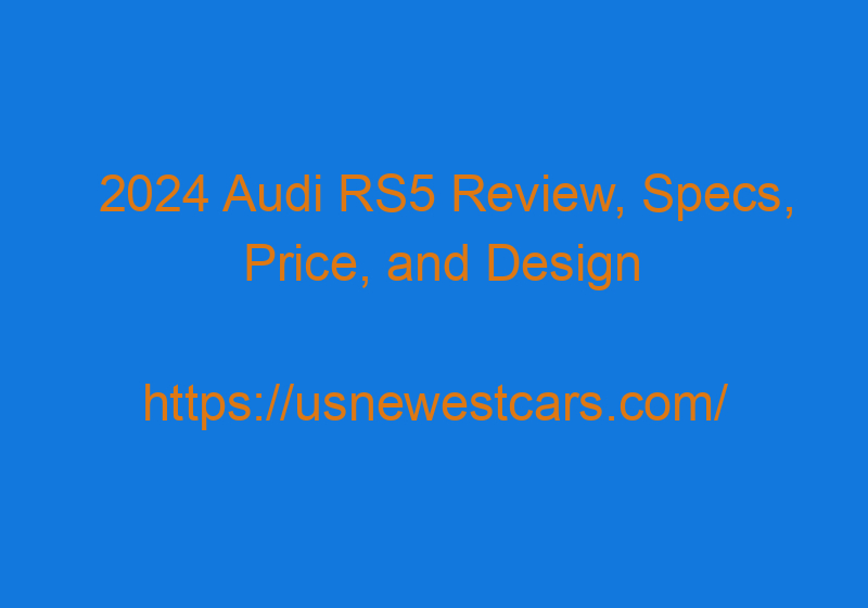 2024 Audi RS5 Review, Specs, Price, And Design
