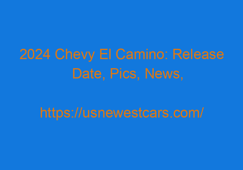 2024 Chevy El Camino: Release Date, Pics, News, And Specs