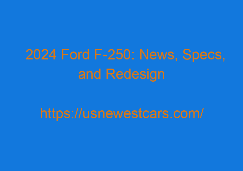 2024 Ford F 250: News, Specs, And Redesign