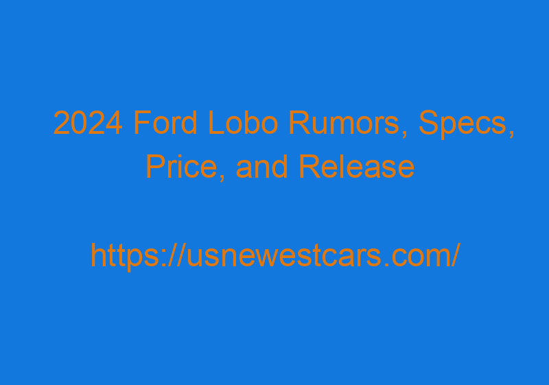 2024 Ford Lobo Rumors, Specs, Price, And Release Date