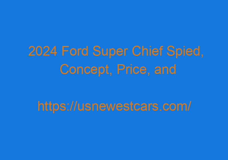 2024 Ford Super Chief Spied, Concept, Price, And Specs