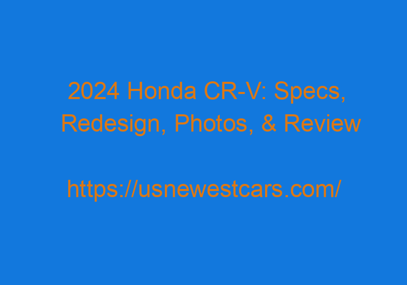 2024 Honda CR V: Specs, Redesign, Photos, & Review