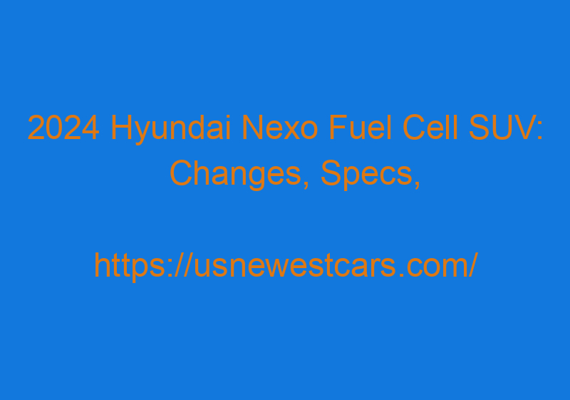 2024 Hyundai Nexo Fuel Cell SUV: Changes, Specs, And Release Date