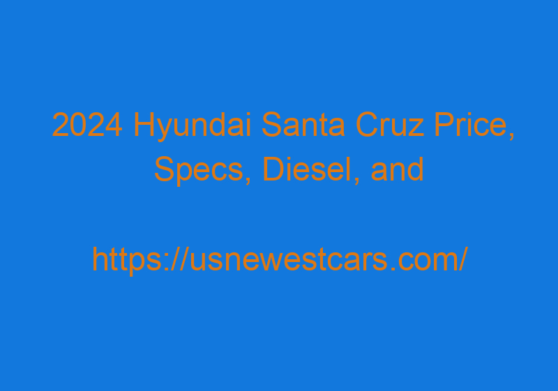 2024 Hyundai Santa Cruz Price, Specs, Diesel, And Release Date