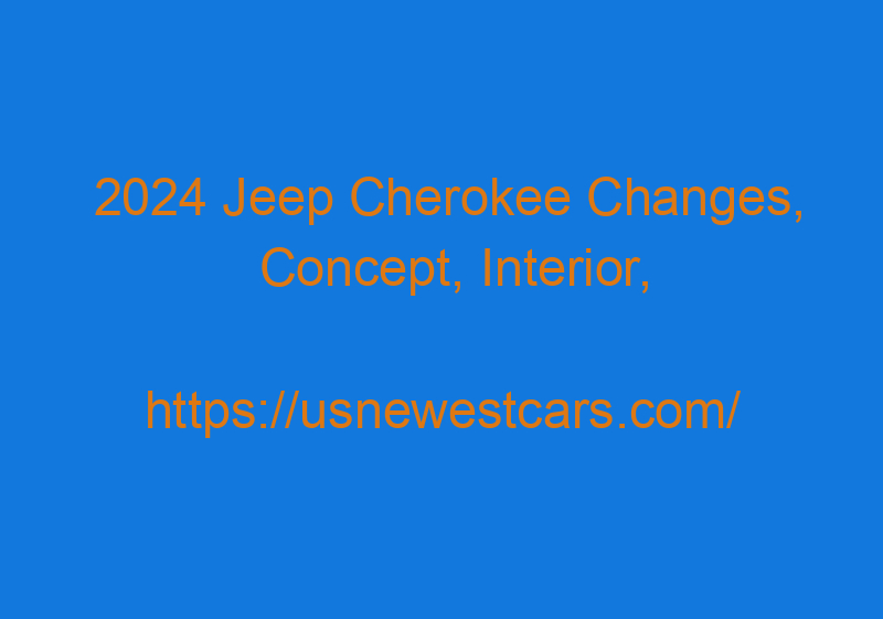 2024 Jeep Cherokee Changes, Concept, Interior, And Release Date