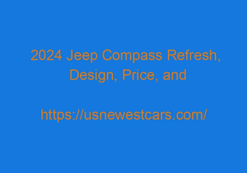 2024 Jeep Compass Refresh, Design, Price, And Release Date