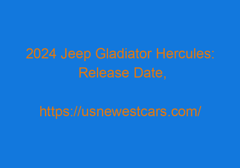 2024 Jeep Gladiator Hercules: Release Date, Changes, Diesel, And Price