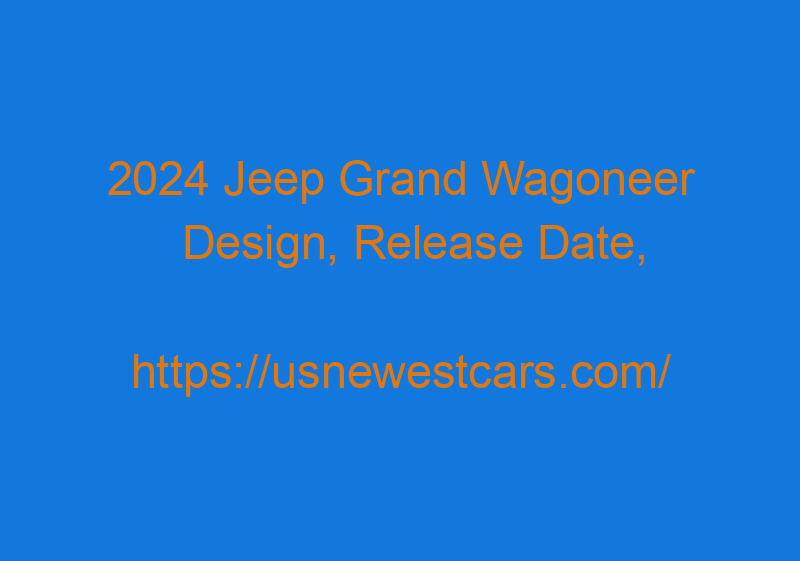 2024 Jeep Grand Wagoneer Design, Release Date, Rumors, And Price