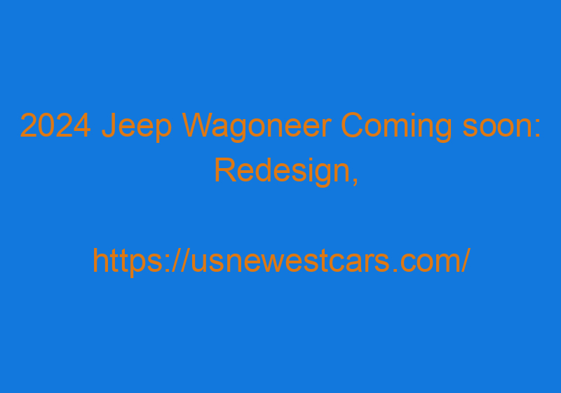 2024 Jeep Wagoneer Coming Soon: Redesign, Concept, Pictures, And Price