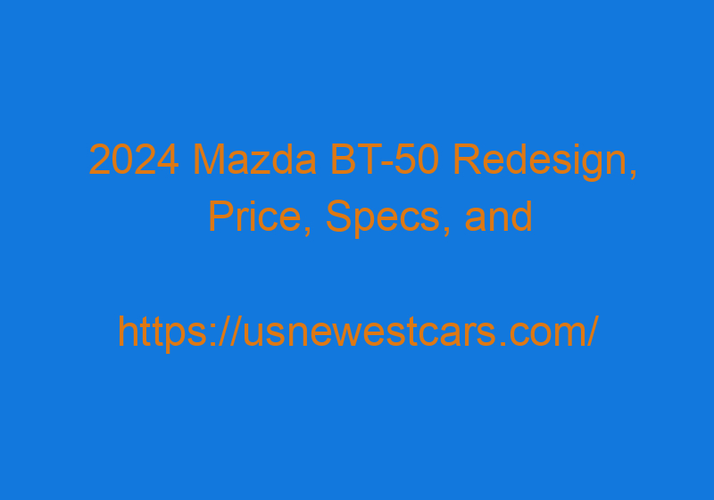 2024 Mazda BT 50 Redesign, Price, Specs, And Release Date