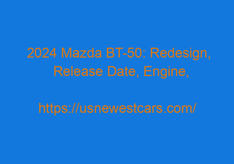 2024 Mazda BT 50: Redesign, Release Date, Engine, And Price