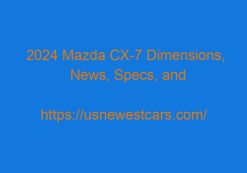 2024 Mazda CX 7 Dimensions, News, Specs, And Release Date