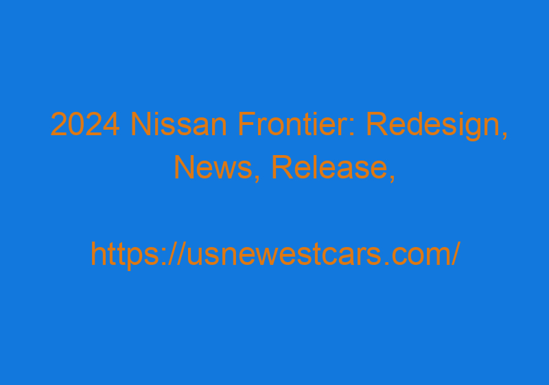 2024 Nissan Frontier: Redesign, News, Release, And Engines