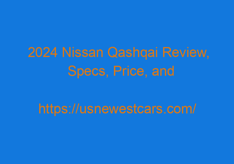2024 Nissan Qashqai Review, Specs, Price, And Redesign