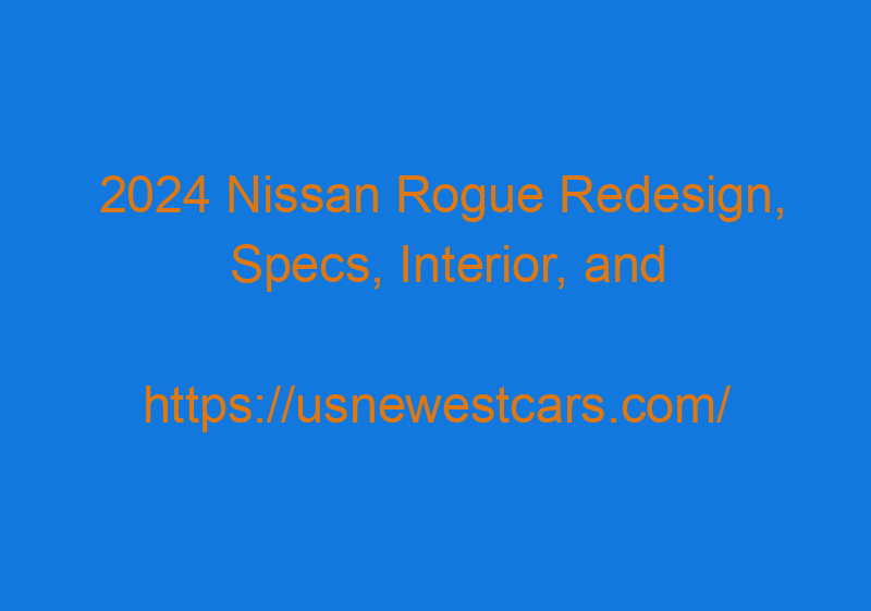 2024 Nissan Rogue Redesign, Specs, Interior, And Price