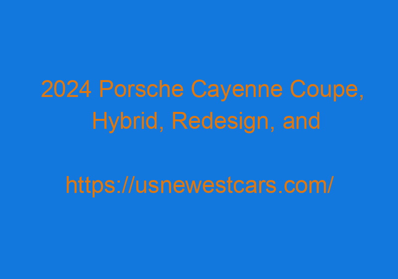 2024 Porsche Cayenne Coupe, Hybrid, Redesign, And Price