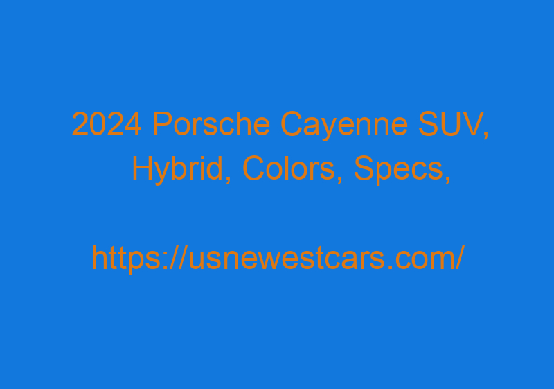 2024 Porsche Cayenne SUV, Hybrid, Colors, Specs, Turbo