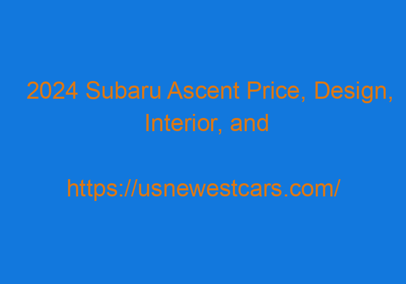 2024 Subaru Ascent Price, Design, Interior, And Release Date