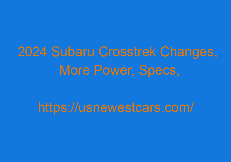 2024 Subaru Crosstrek Changes, More Power, Specs, And Release Date