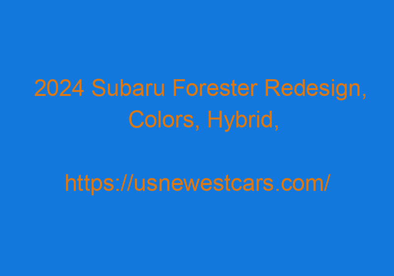 2024 Subaru Forester Redesign, Colors, Hybrid, And Changes