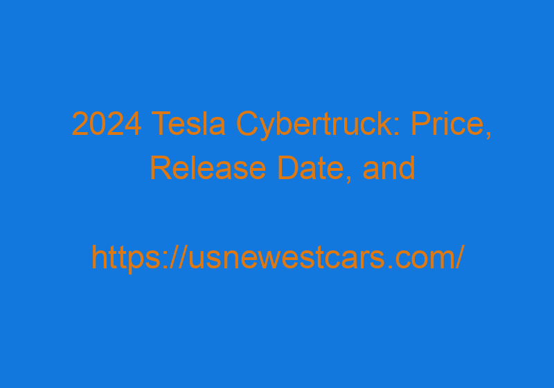 2024 Tesla Cybertruck: Price, Release Date, And Powertrain