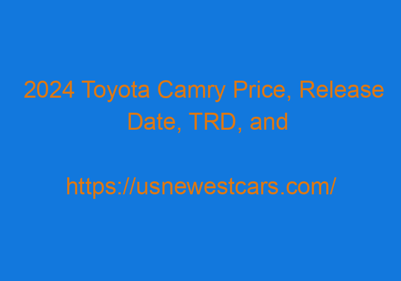 2024 Toyota Camry Price, Release Date, TRD, And Redesign