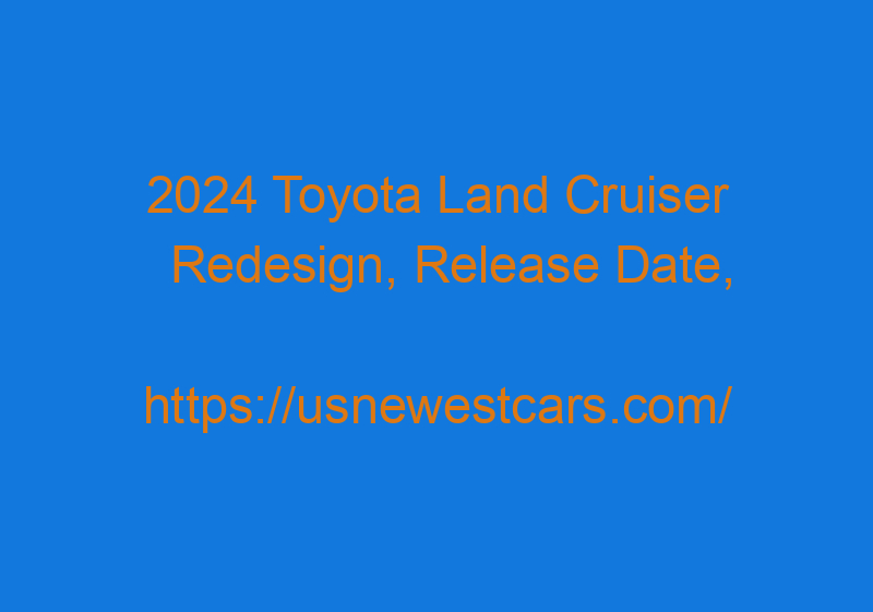 2024 Toyota Land Cruiser Redesign, Release Date, Specs, And News