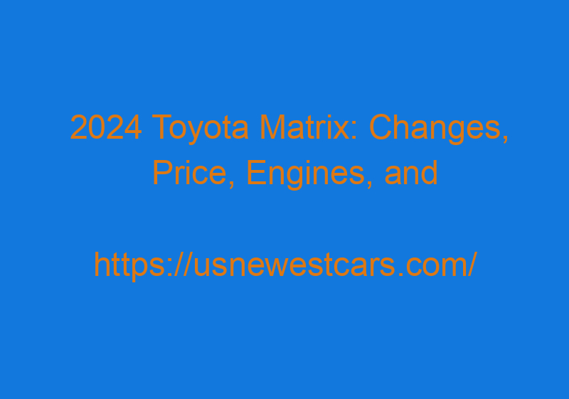 2024 Toyota Matrix: Changes, Price, Engines, And Release Date