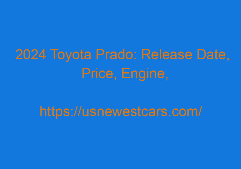 2024 Toyota Prado: Release Date, Price, Engine, And Design