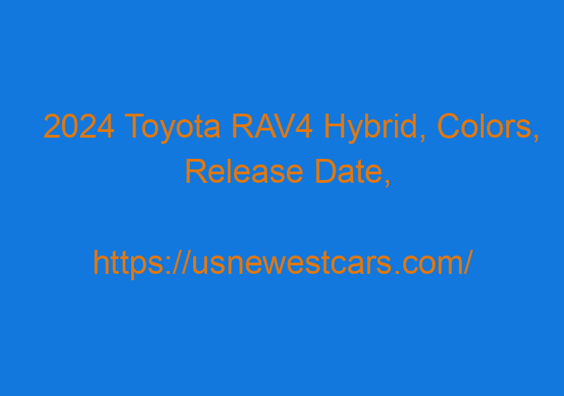 2024 Toyota RAV4 Hybrid, Colors, Release Date, And Price