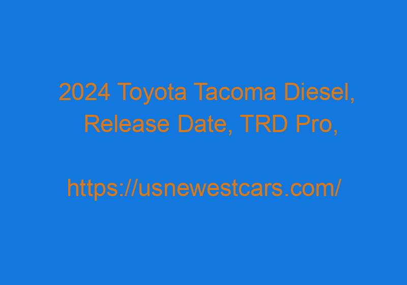 2024 Toyota Tacoma Diesel, Release Date, TRD Pro, And Concept