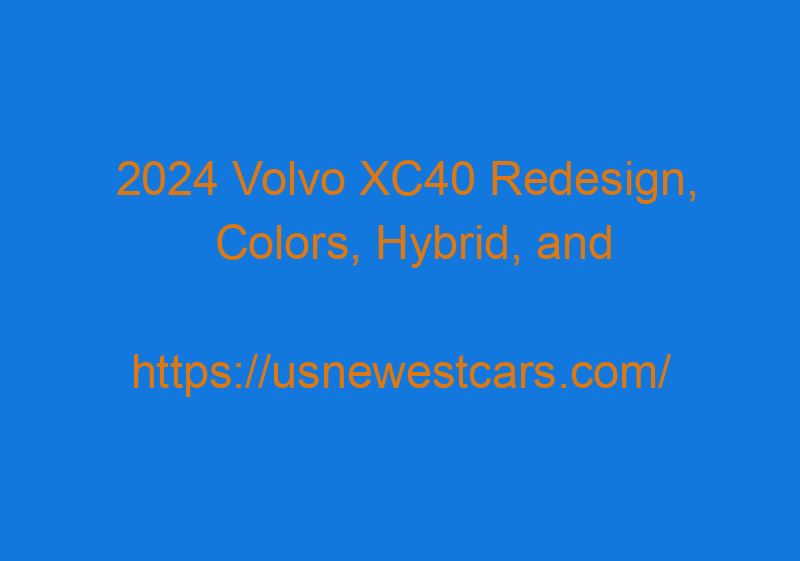 2024 Volvo XC40 Redesign, Colors, Hybrid, And Price