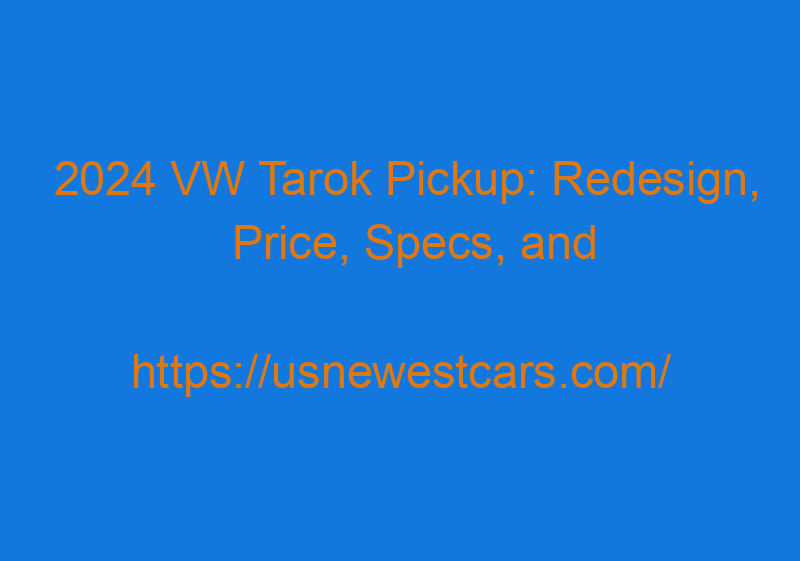 2024 VW Tarok Pickup: Redesign, Price, Specs, And Rumors