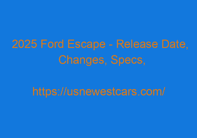 2025 Ford Escape - Release Date, Changes, Specs, Redesign, Features