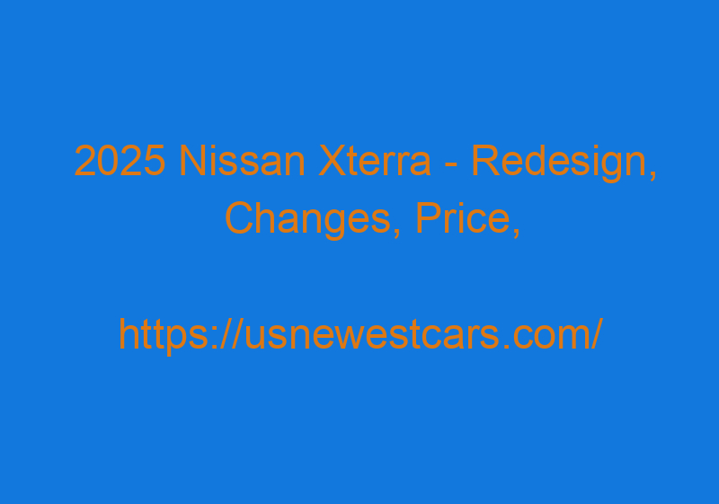 2025 Nissan Xterra - Redesign, Changes, Price, Release Date