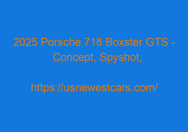 2025 Porsche 718 Boxster GTS - Concept, Spyshot, Release Date, Price