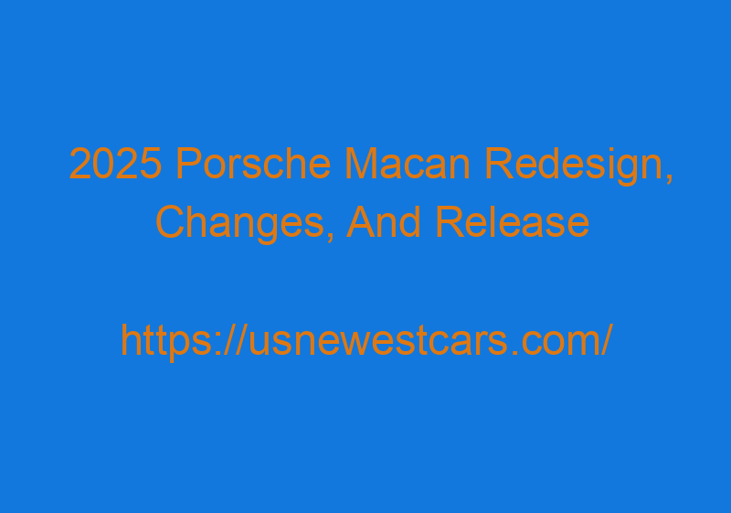 2025 Porsche Macan Redesign, Changes, And Release Date