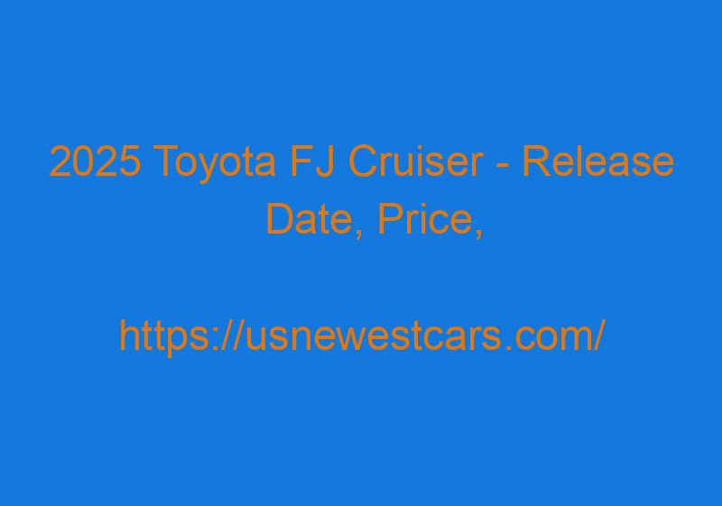 2025 Toyota FJ Cruiser - Release Date, Price, Concept, Redesign