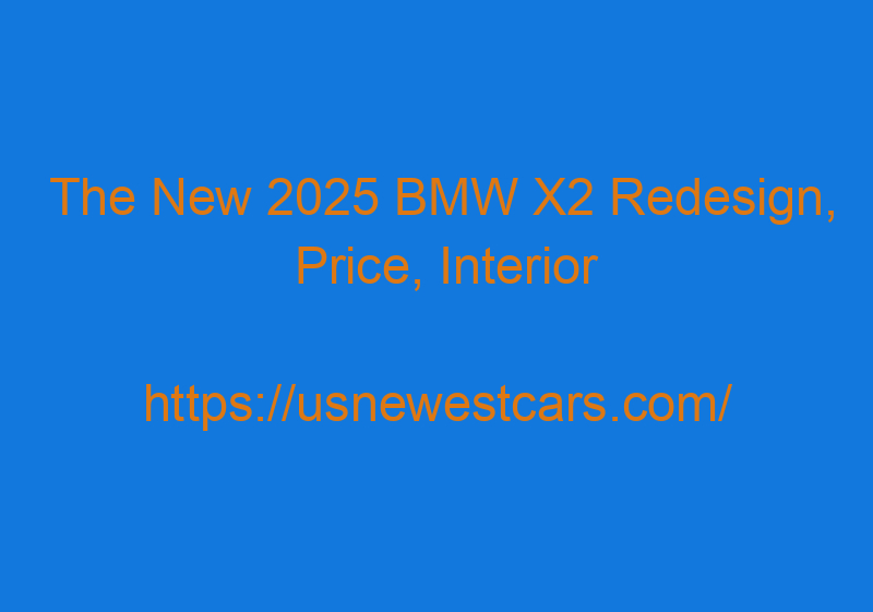 The New 2025 BMW X2 Redesign, Price, Interior Specs