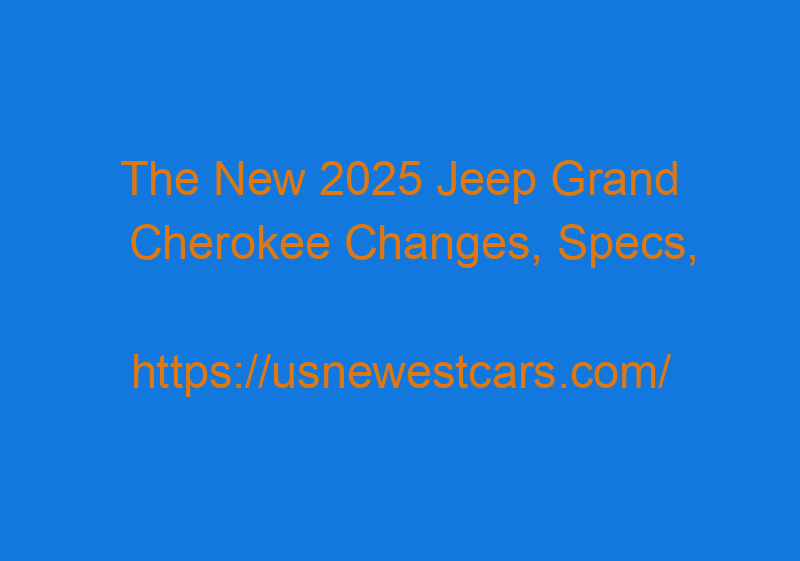 The New 2025 Jeep Grand Cherokee Changes, Specs, And Price