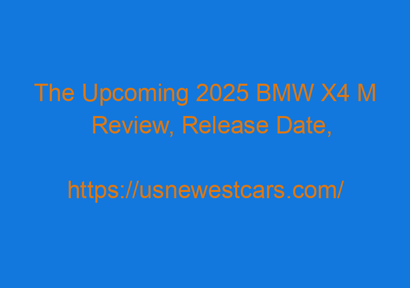 The Upcoming 2025 BMW X4 M Review, Release Date, And Price