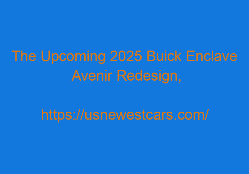 The Upcoming 2025 Buick Enclave Avenir Redesign, Specs, And Price