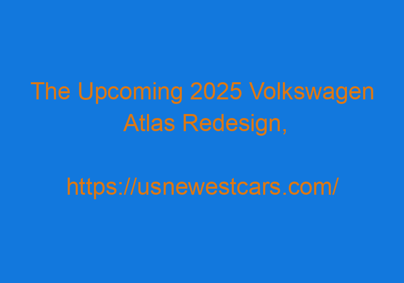 The Upcoming 2025 Volkswagen Atlas Redesign, Specs, And Price