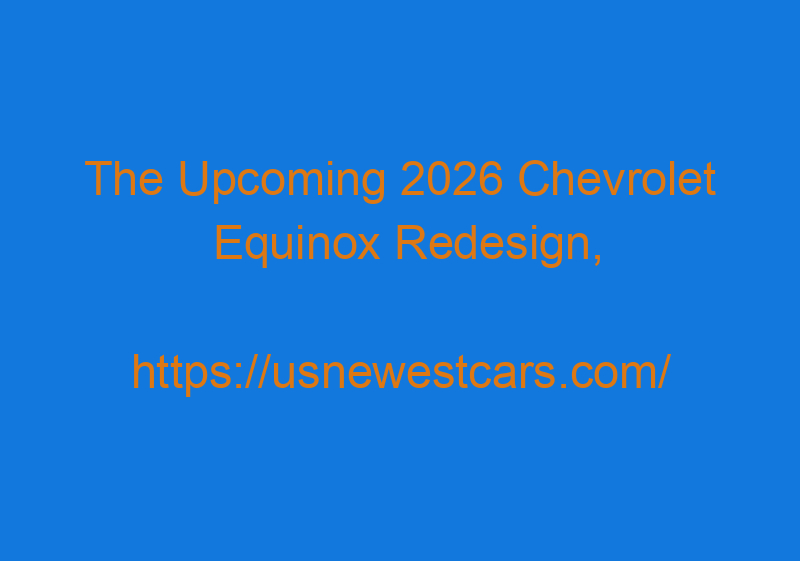 The Upcoming 2026 Chevrolet Equinox Redesign, Price, And Specs