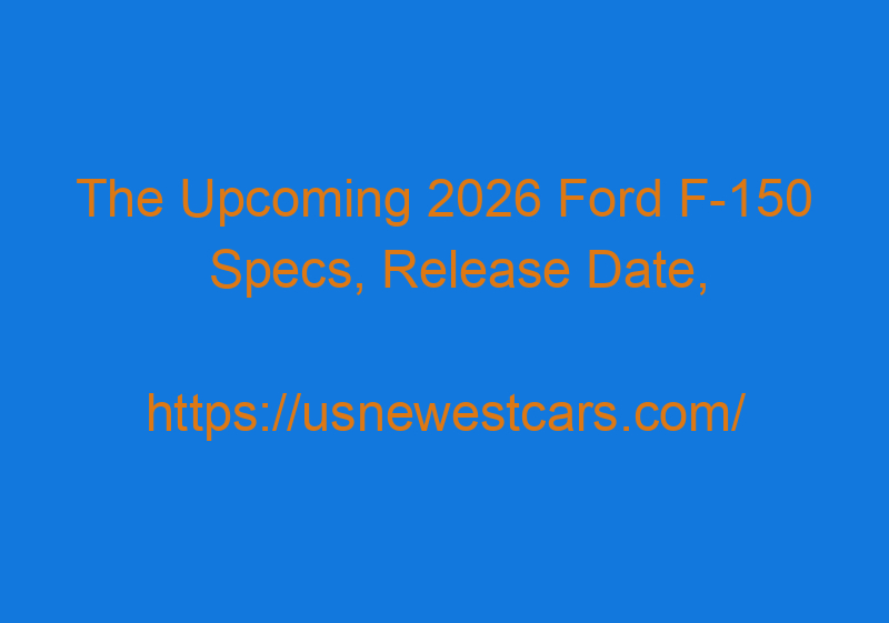 The Upcoming 2026 Ford F 150 Specs, Release Date, And Colors