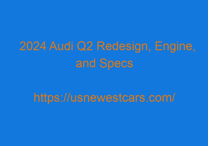 2024 Audi Q2 Redesign, Engine, And Specs